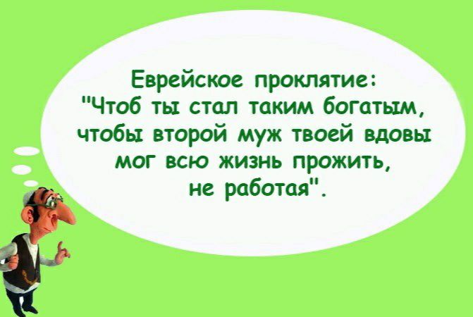 Еврейское проклятие Чтоб ть1 стал таким богатым чтобы второй муж твоей вдовы мог всю жизнь прожить не работая