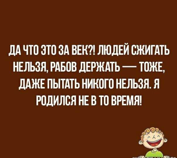 дА ЧТО ЭТО ЗА ВЕК ЛЮДЕЙ БЖИГАТЬ НЕЛЬЗЯ РАБВВ ДЕРЖАТЬ ТОЖЕ ДАЖЕ ПЫТАТЬ НИКОГО НЕЛЬЗЯ Я РПДИЛВЯ НЕ В Ю ВРЕМЯ мёд