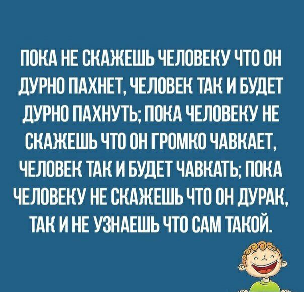 ПОКА НЕ ОКАЖЕШЬ ЧЕЛОВЕКУ ЧТО ОН дУРНО ПАХНЕТ ЧЕЛОВЕК ТАК И БУДЕТ ДУРНО ПАХНУТЬ ПОКА ЧЕЛОВЕКУ НЕ ОКАЖЕШЬ ЧТО ОН ГРОМКО ЧАВКАЕТ ЧЕЛОВЕК ТАК И БУДЕТ ЧАВКАТЬ ПОКА ЧЕЛОВЕКУ НЕ ОКАЖЕШЬ ЧТО ОН дУРАК ТАК И НЕ УЗНАЕШЬ ЧТО САМ ТАКОЙ