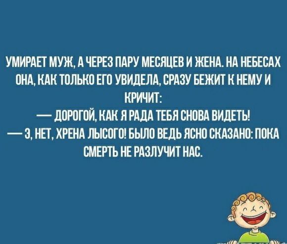 УМИРАП МУЖ д ЧЕРЕЗ ПАРУ МЕСЯЦЕВ И ЖЕНА Нд НЕБЕВНХ ПНА НАК ТПЛЬКП ЕП УВИДЕЛА СРАЗУ БЕЖИТ Н НЕМУ И КРИЧИТ _ дорогой КАК Я Рддд ТЕБЯ СНПВА ВИДЕТЬ 3 НЕТ ХРЕНА ЛЫШГП БЬШП ВЕДЬ НСНП ВНАЗАНП ПОКА СМЕРТЬ НЕ РАЗЛУМТ НАБ