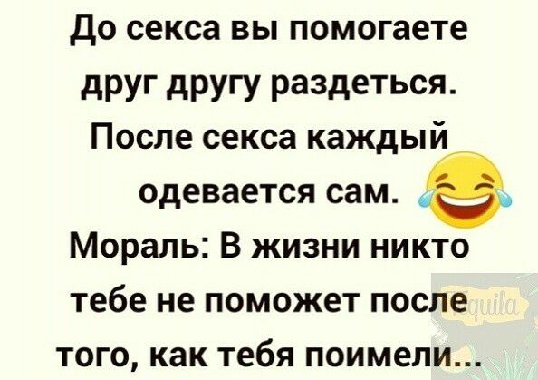 до секса вы помогаете дРУГ дРУГУ раздеться После секса каждый одевается сам Мораль В жизни никто тебе не поможет после того как тебя поимели