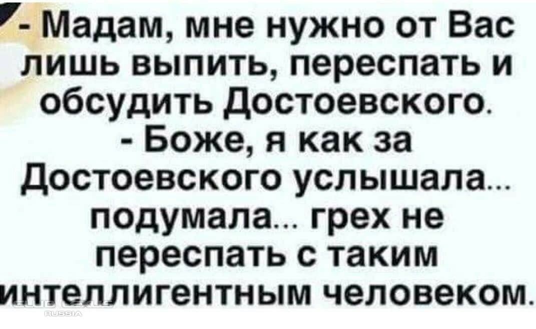 7 Мадам мне нужно от Вас лишь выпить переспать и обсудить достоевского Боже я как за Достоевского услышала подумала грех не переспать с таким интеллигентным человеком