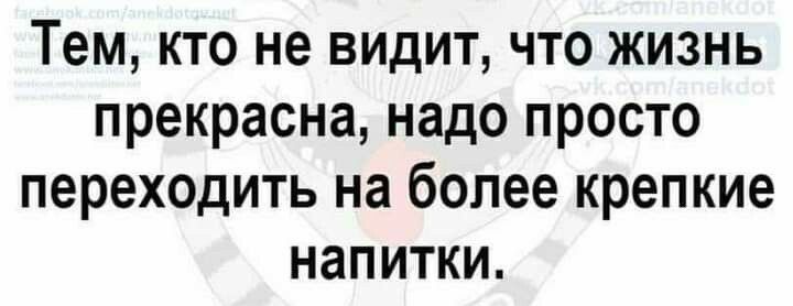 Тем кто не видит что жизнь прекрасна надо просто переходить на более крепкие напитки