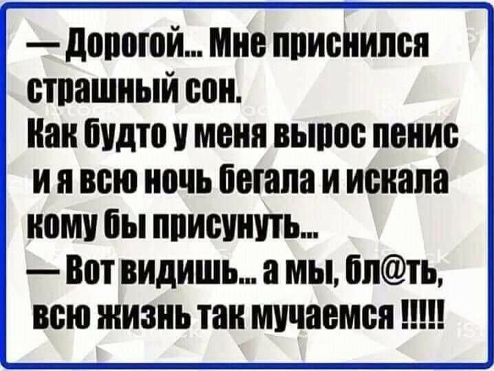 :  '  дорогой... Мне приснился ' страшный сон.  Как будто у меня вырос пенис  иявсю ночь бегала и искала  кому бы присунуть...  Вот видишь... А мы, слть,
