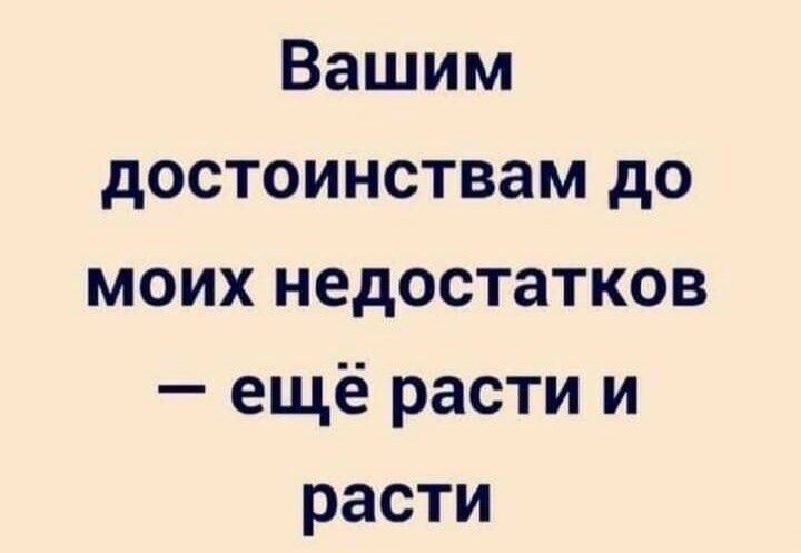 Вашим достоинствам до моих недостатков ещё расти и расти