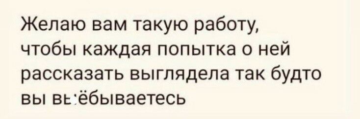 Желаю вам такую работу чтобы каждая попытка о ней рассказать выглядела так будто вы вьтёбываетесь
