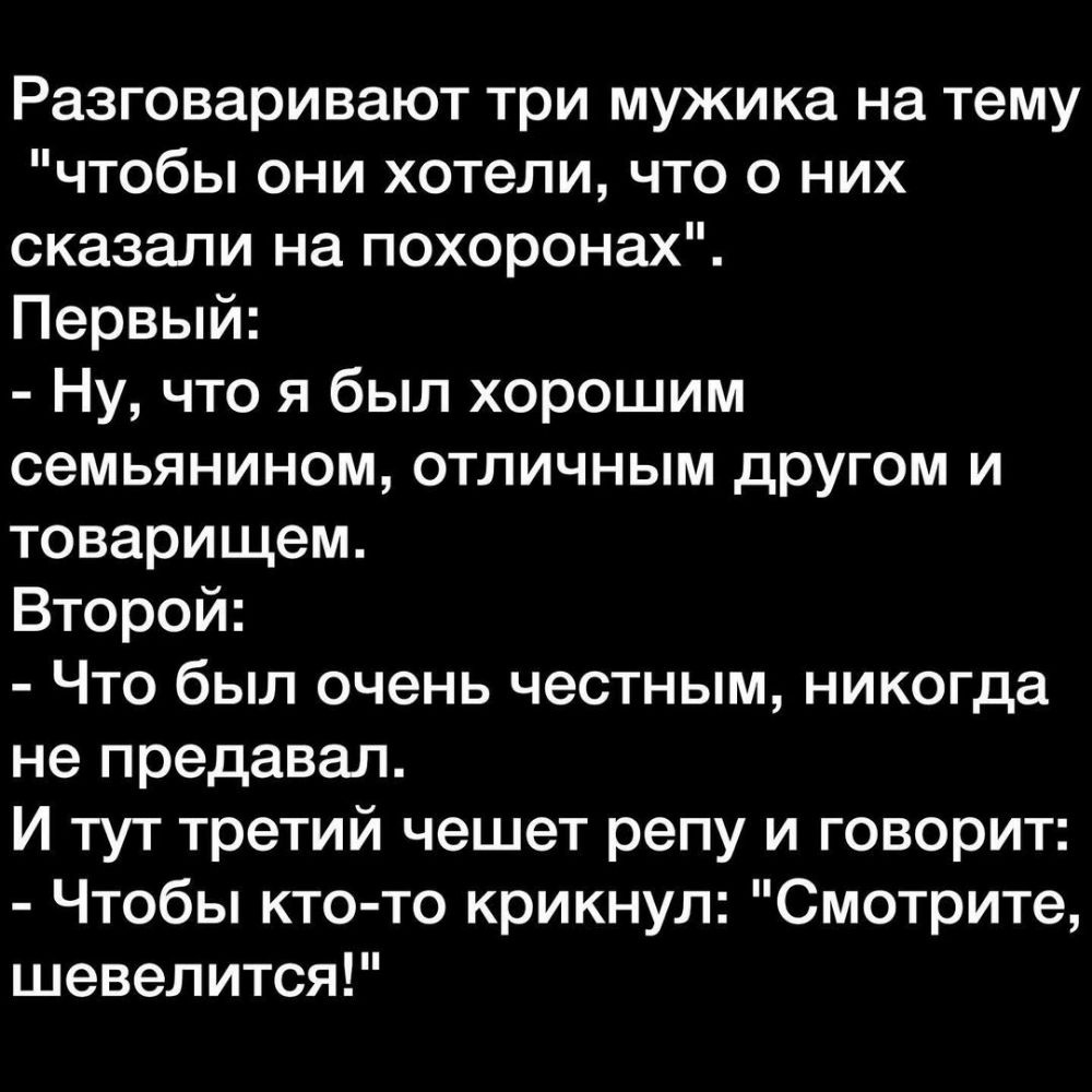 Разговаривают три мужика на тему чтобы они хотели что о них сказали на похоронах Первый Ну что я был хорошим семьянином отличным другом и товарищем Второй Что был очень честным никогда не предавал И тут третий чешет репу и говорит Чтобы кто то крикнул Смотрите шевелится