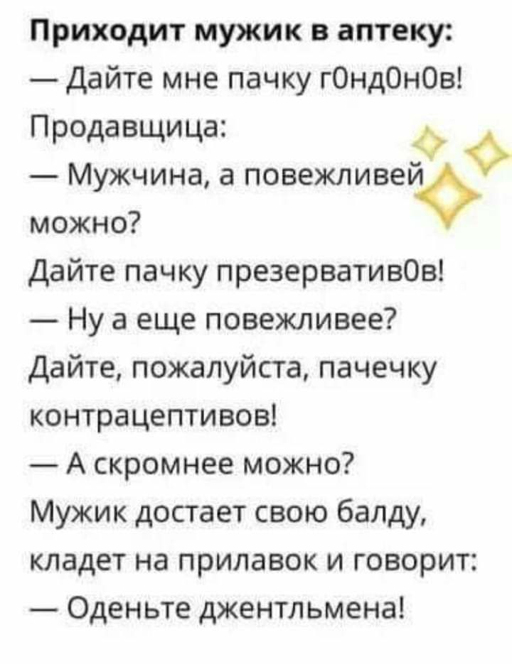 Приходит мужик в аптеку Дайте мне пачку гОндОнОв Продавщица Мужчина а повежливейъ можно Дайте пачку презервативОв Ну а еще повежливее Дайте пожалуйста пачечку контрацептивов А скромнее можно Мужик достает свою балду кладет на прилавок и говорит Оденьте джентльмена