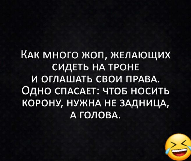 КАК МНОГО ЖОП ЖЕЛАЮЩИХ СИДЕТЬ НА ТРОНЕ И ОГЛАШАТЬ СВОИ ПРАВА ОДНО СПАСАЕТ ЧТОБ НОСИТЬ КОРОНУ НУЖНА НЕ ЗАДНИЦА А ГОЛОВА