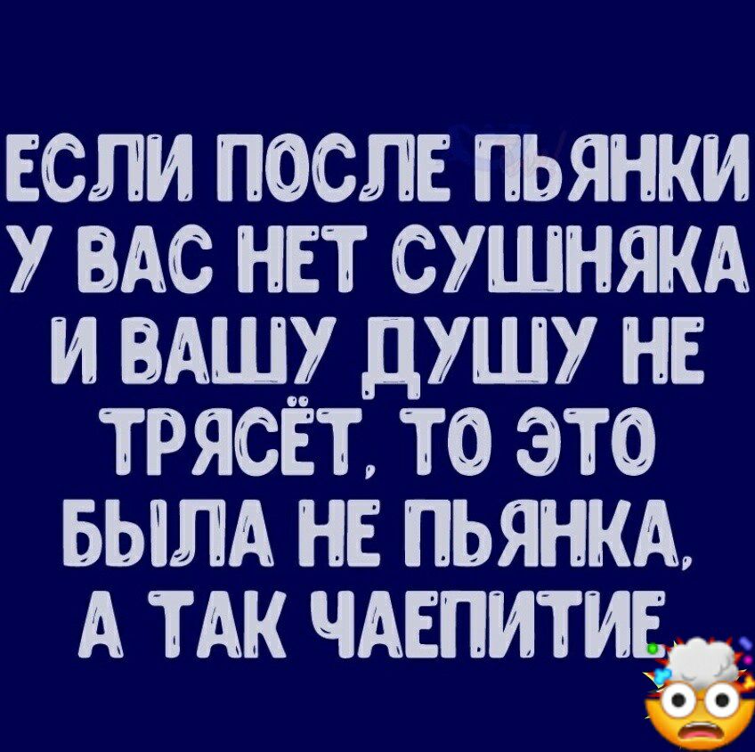 ЕСЛИ ПОСЛЕ ПЬЯНКИ У ВАС НЕТ СУШНЯКА И АШ дУШУ НЕ ТРЯСЕТ ТО ЭТО БЫЛА НЕ ПЬЯНКА А ТАК ЧАЕПИТИЕ_ о_о