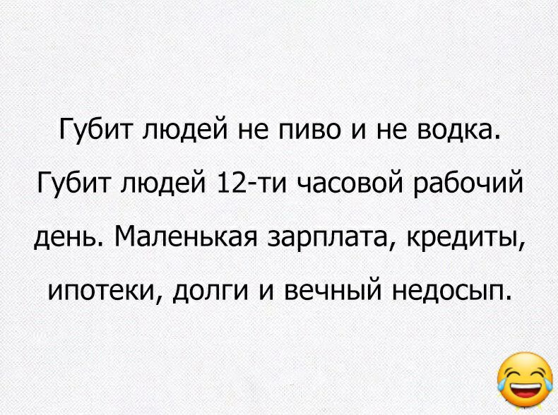 Губит людей не пиво и не водка Губит людей 12 ти часовой рабочий день Маленькая зарплата кредиты ипотеки ДОЛГИ И ВЕЧНЫЙ НЕДОСЫП