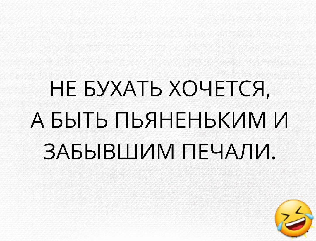 НЕ БУХАТЬ ХОЧЕТСЯ А БЫТЬ ПЬЯНЕНЬКИМ И ЗАБЫВШИМ ПЕЧАЛИ