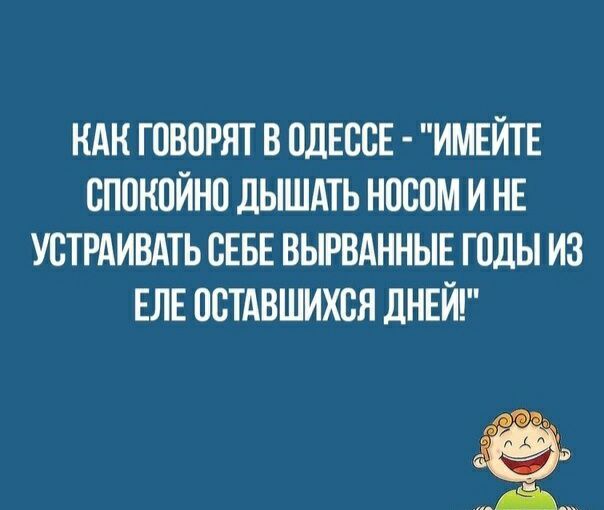 КАК ГОВОРЯТ В ОДЕССЕ ИМЕЙТЕ СПОКПЙНП дЫШдТЬ НШЮМ И НЕ УСТРАИВАТЬ СЕБЕ ВЫРВАННЫЕ Г0ДЫ ИЗ ЕЛЕ ОСТАВШИХСЯ дНЕЙ