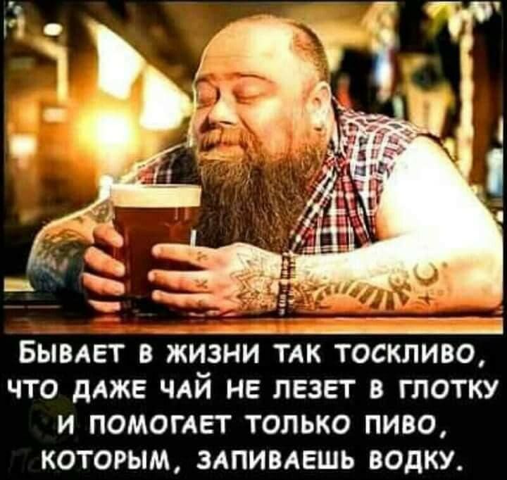 БЫВАЕТ В ЖИЗНИ ТАК ТОСКЛИВО ЧТО дАЖЕ ЧАЙ НЕ ПЕЗЕТ В ГЛОТКУ И ПОМОГАЕТ ТОЛЬКО ПИВО КОТОРЫМ ЗАПИВАЕШЬ ВОДКУ