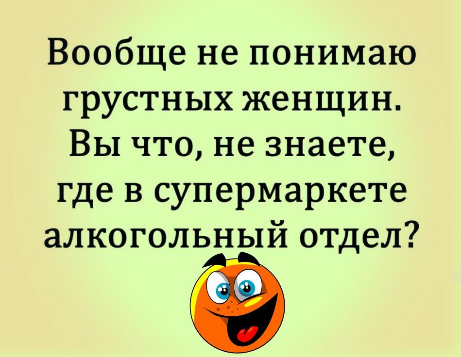 Вообще не понимаю грустных женщин Вы что не знаете где в супермаркете алкогольный отдел