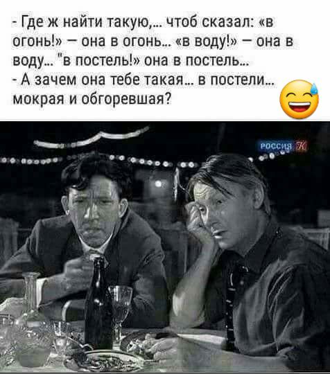 Где ж найти такую чтоб сказал в огонь она в огонь в воду она в воду в постель она в постель А зачем она тебе такая В постели мокрая и обгоревшая писец