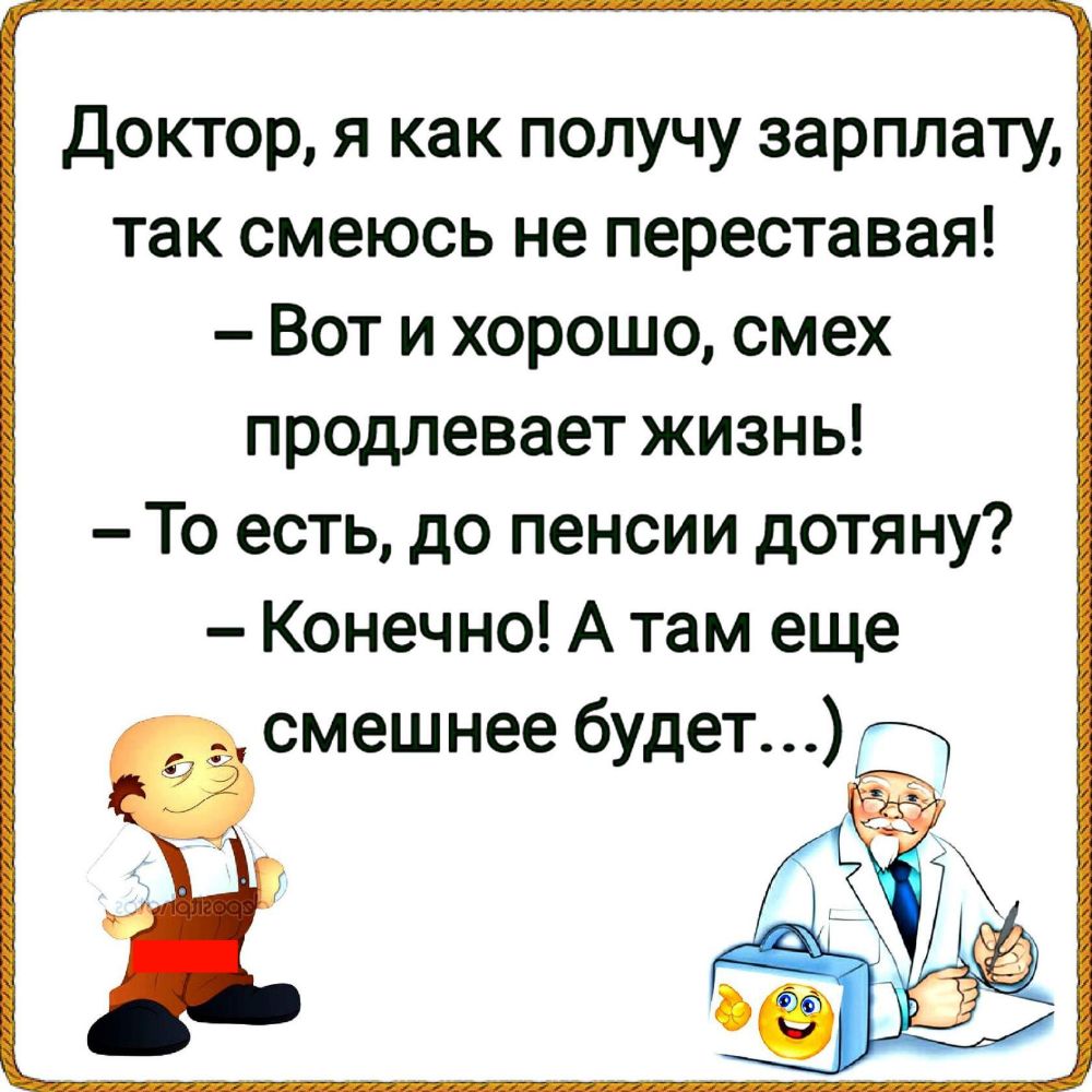 Доктор я как получу зарплату так смеюсь не переставая Вот и хорошо смех продлевает жизнь То есть до пенсии дотяну Конечно А там еще смешнее будет г