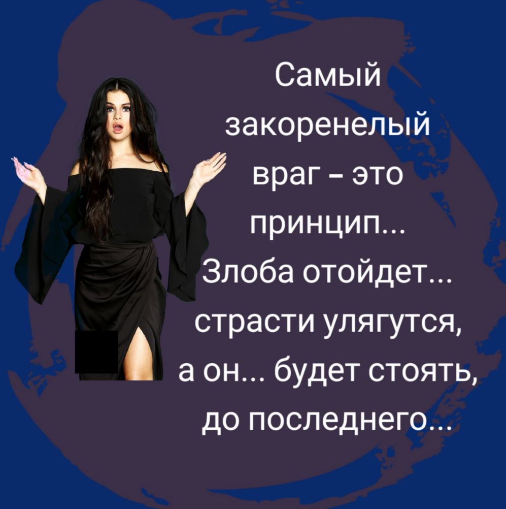 Самый і закоренелый враг это принцип Злоба отойдет страсти улягутся а он будет стоять до последнего