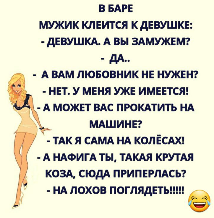 В БАРЕ МУЖИК КЛЕИТСЯ К дЕВУШКЕ дЕВУШКА А ВЫ ЗАМУЖЕМ дд А ВАМ ЛЮБОВНИК НЕ НУЖЕН НЕТ У МЕНЯ УЖЕ ИМЕЕТСЯ А МОЖЕТ ВАС ПРОКАТИТЬ НА МАШИНЕ ТАК Я САМА НА КОЛЁСАХ А НАФИГА ТЫ ТАКАЯ КРУТАЯ КОЗА СЮДА ПРИПЕРЛАСЬ НА ЛОХОВ ПОГЛЯдЕТЬ