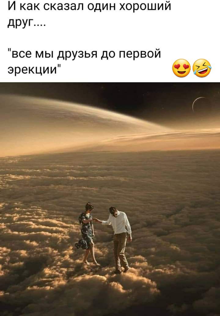 И как сказал один хороший друг все мы друзья до первой эрекции бе