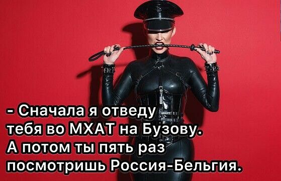 Сначала я отведу іі тебя во МХАТ на Буёбву А потом ты пять раз посмотришь Россия Бельгия