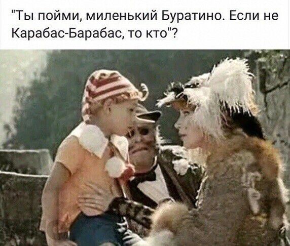 Ты пойми миленький Буратино Если не Карабас Барабас то кто