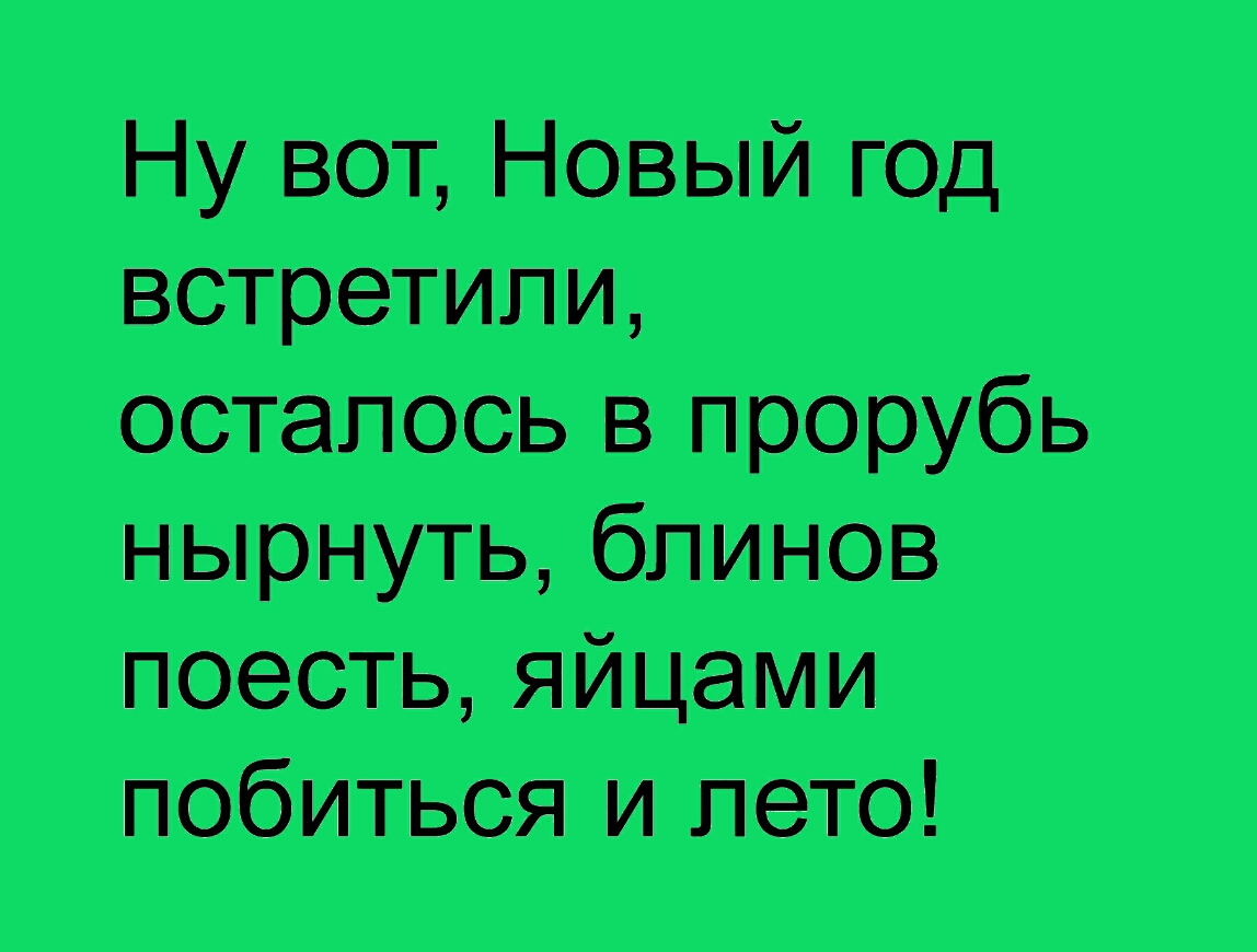 Ну вот Новый год встретили осталось в прорубь нырнуть блинов поесть яйцами побиться и лето