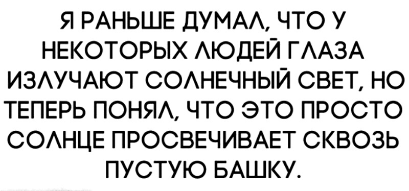 Я РАНЬШЕ ДУМАА ЧТО У НЕКОТОРЫХ АЮДЕЙ ГААЗА ИЗАУЧАЮТ СОАНЕЧНЫЙ СВЕТ НО ТЕПЕРЬ ПОНЯА ЧТО ЭТО ПРОСТО СОАНЦЕ ПРОСВЕЧИВАЕТ СКВОЗЬ ПУСТУЮ БАШКУ