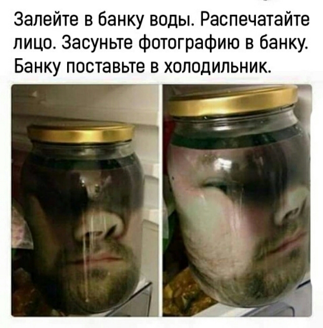 Залейте в банку воды Распечатайте лицо Засуньте фотографию в банку Банку поставьте в холодильник