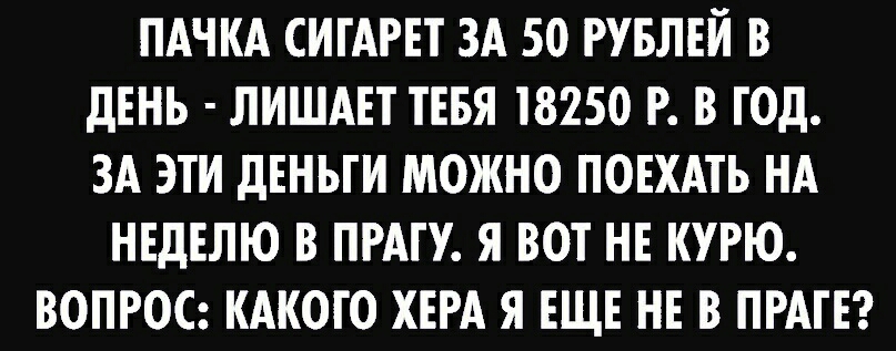 ПАЧКА СИГАРЕТ ЗА 50 РУБЛЕЙ В дЕНЬ ЛИШАЕТ ТЕБЯ 18250 Р В ГОД ЗА ЭТИ дЕНЬГИ МОЖНО ПОЕХАТЬ НА НЕДЕЛЮ В ПРАГУ Я ВОТ НЕ КУРЮ ВОПРОС КАКОГО ХЕРА Я ЕЩЕ НЕ В ПРАГЕ