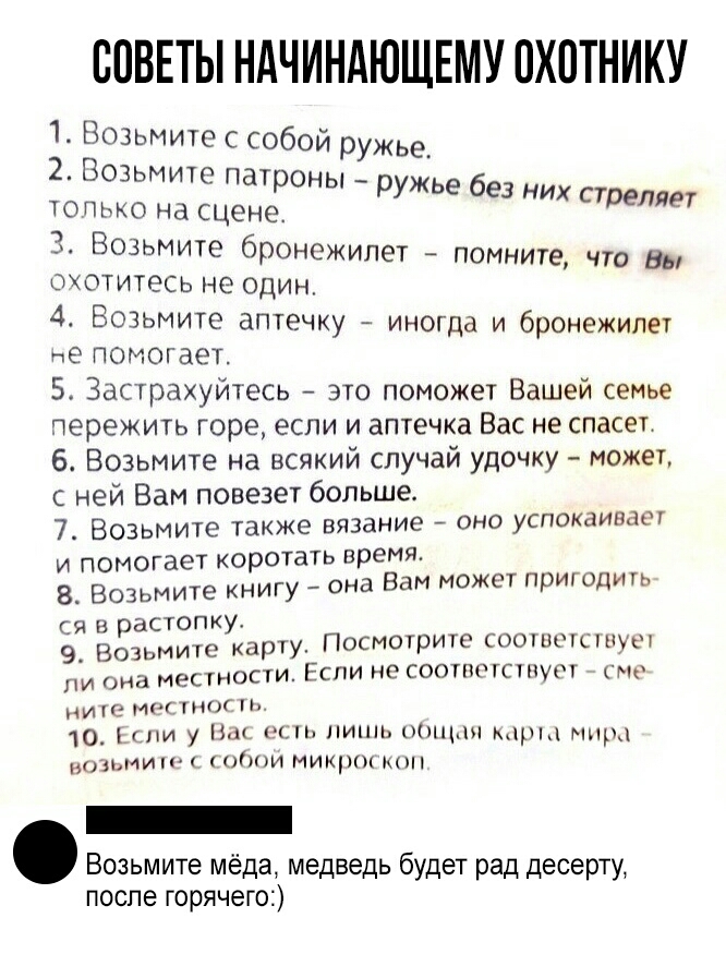 СОВЕТЫ НАЧИНАЮЩЕМУ ОХОТНИКУ 1 Возьмите с собой ружье 2 Возьмите патроны только на сцене Возьмите бронежилет помните что Вы окотитесь не один 4 Возьмите аптечку иногда и бронежилет не помогает 5 Застрахуйтесь это поможет Вашей семье пережить горе если и аптечка Вас не спасет 6 Возьмите на всякий случай удочку может с ней Вам повезет больше 7 ВОЗЬМИТе также вязание ОНО уСПОКаИВдОТ и помогает коротат