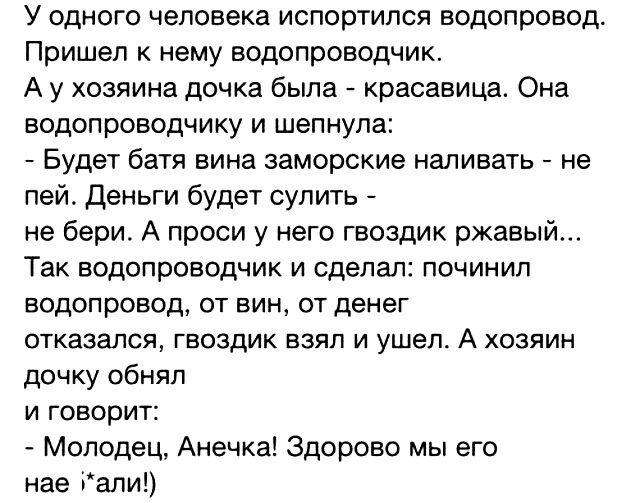 У одного человека испортипся водопровод Пришел к нему водопроводчик А у хозяина дочка была красавица Она водопроводчику и шепнула Будет батя вина заморские наливать не пей Деньги будет судить не бери А проси у него гвоздик ржавый Так водопроводчик и сделал починил водопровод от вин от денег отказался гвоздик взял и ушел А хозяин дочку обнял и говорит Молодец Анечка Здорово мы его нае Ради