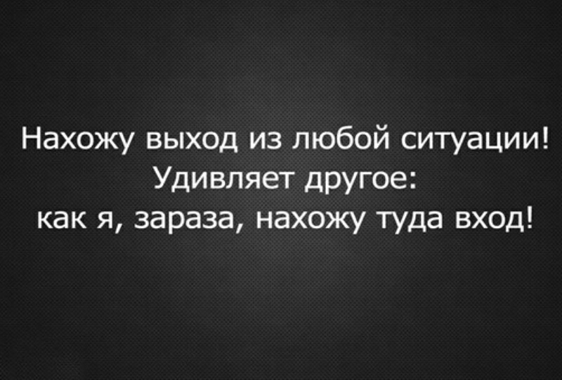 Нахожу выход из любой ситуации Удивляет другое как я зараза нахожу туда вход