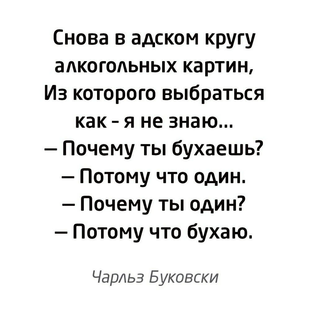 Снова в адском кругу адкогодьных картин Из которого выбраться как я не знаю Почему ты бухаешь Потому что один Почему ты один Потому что бухаю Чарльз Буковски