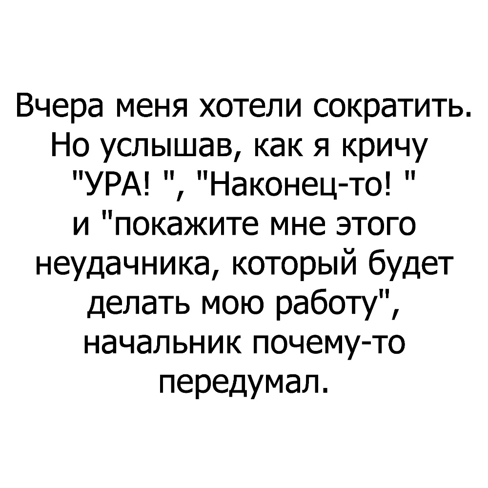 Вчера меня хотели сократить Но услышав как я кричу УРА Наконец то и покажите мне этого неудачника который будет делать мою работу начальник почему то передумал