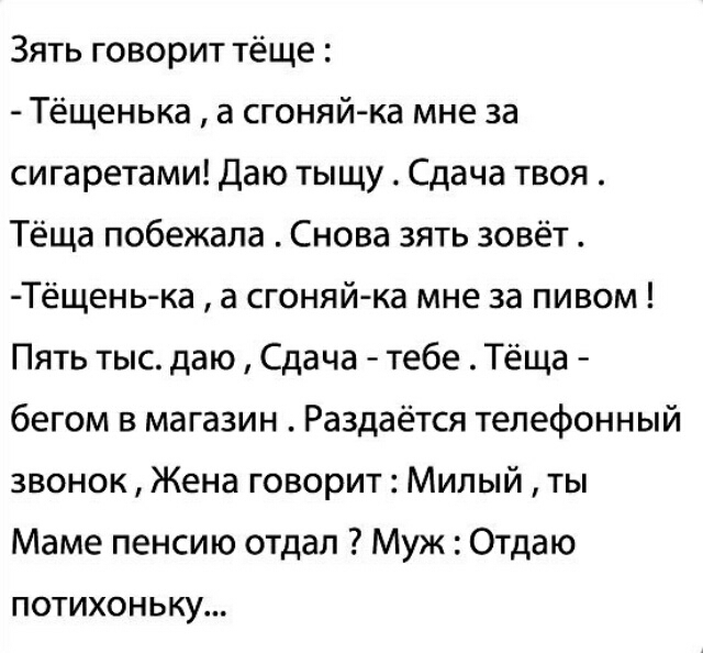 Зятьговориттёще Тёщенька а сгоняй ка мне за сигаретами Даю тыщу Сдача твоя ТёщапобежалаСновазятьзовёт Тёщень ка а сгоняй ка мне за пивом ПятьтьюдаюСдача тебеТёща бегом в магазин Раздаётся телефонный звонок Жена говорит Милый ты Маме пенсию отдал Муж Отдаю потихоньку