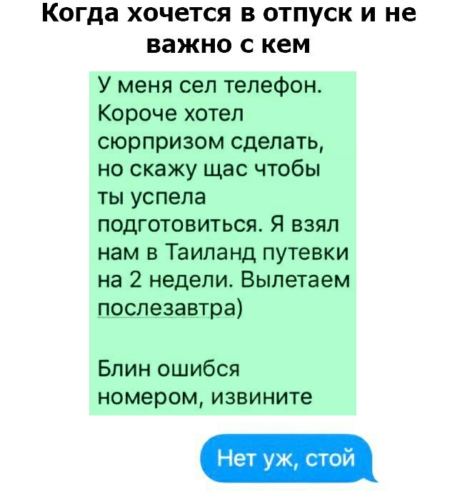 КОГДЗ ХОЧЕТСЯ В ОТПУСК И не важно С кем У меня сел телефон Короче хотел сюрпризом сделать но скажу щас чтобы ты успела подготовиться Я взял нам в Таиланд путевки на 2 недели Вылетаем песлезавтра Блин ошибся номером извините Нет уж стой