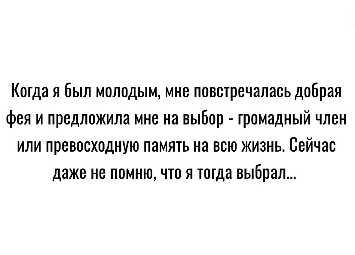 Когда я был молодым мне повстречалась добрая фея и предложила мне на выбор громадный член или превосходную память на всю жизнь Сейчас даже не помню что я тогда выбрал