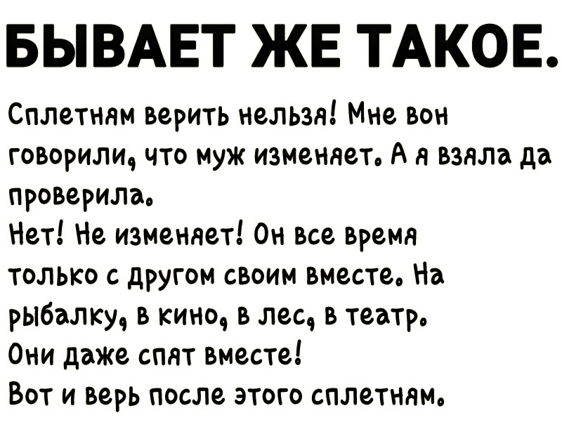 БЫВАЕТ ЖЕ ТАКОЕ Сплетням верить нельзя Мне вон говорилщ что муж изменяет А я взяла да проверим Нет Не изменяет Он все время только с другом своим вместе На рыбалку в кино в лес в театр Они даже спят вместе Вот и верь после этого сплетннм