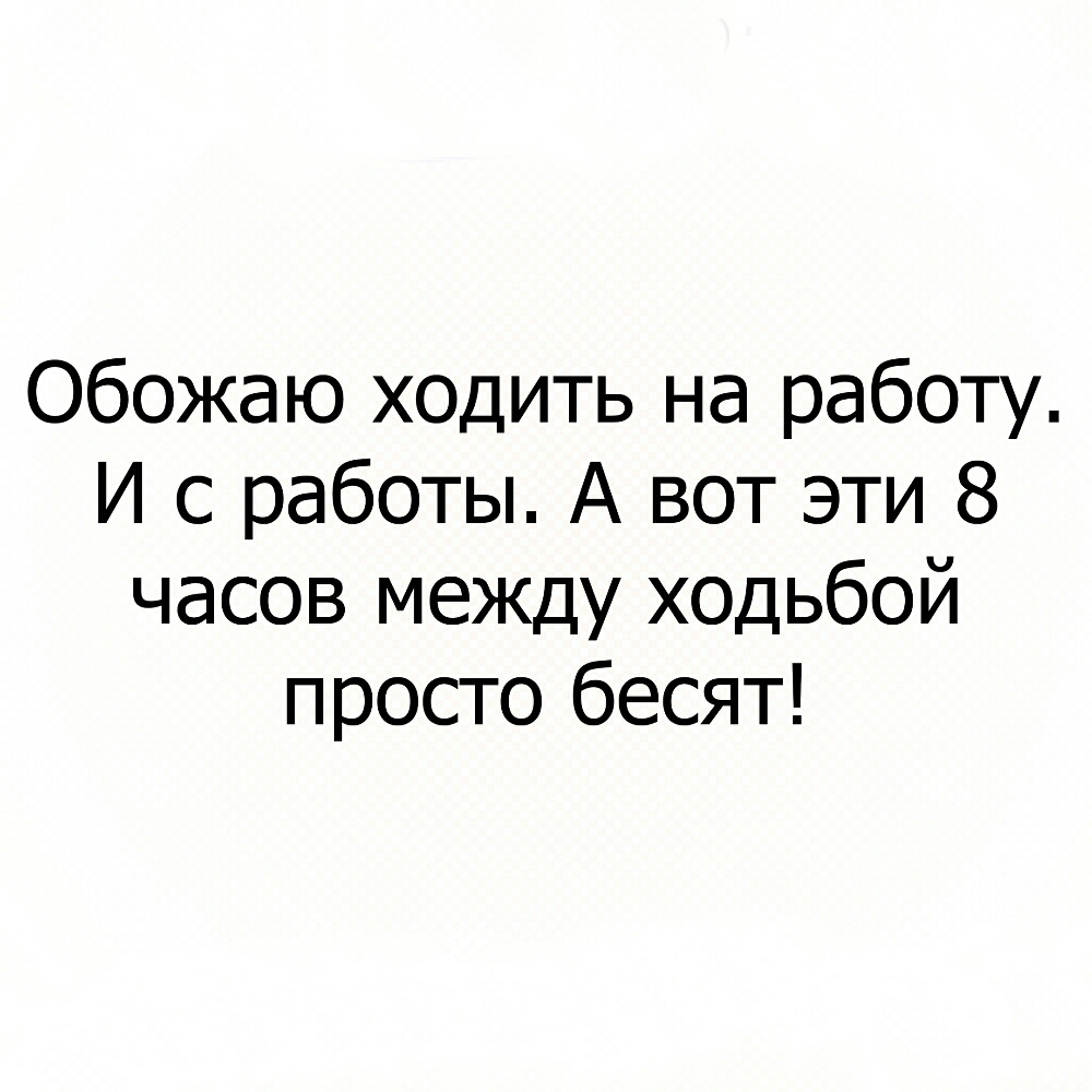 Обожаю ходить на работу И с работы А вот эти 8 часов между ходьбой просто бесят