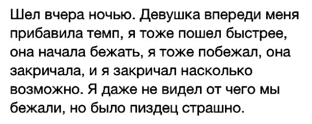 Шел вчера ночью Девушка впереди меня прибавила темп я тоже пошел быстрее она начала бежать я тоже побежал она закричала и я закричал насколько возможно Я даже не видел от чего мы бежали но было пиздец страшно