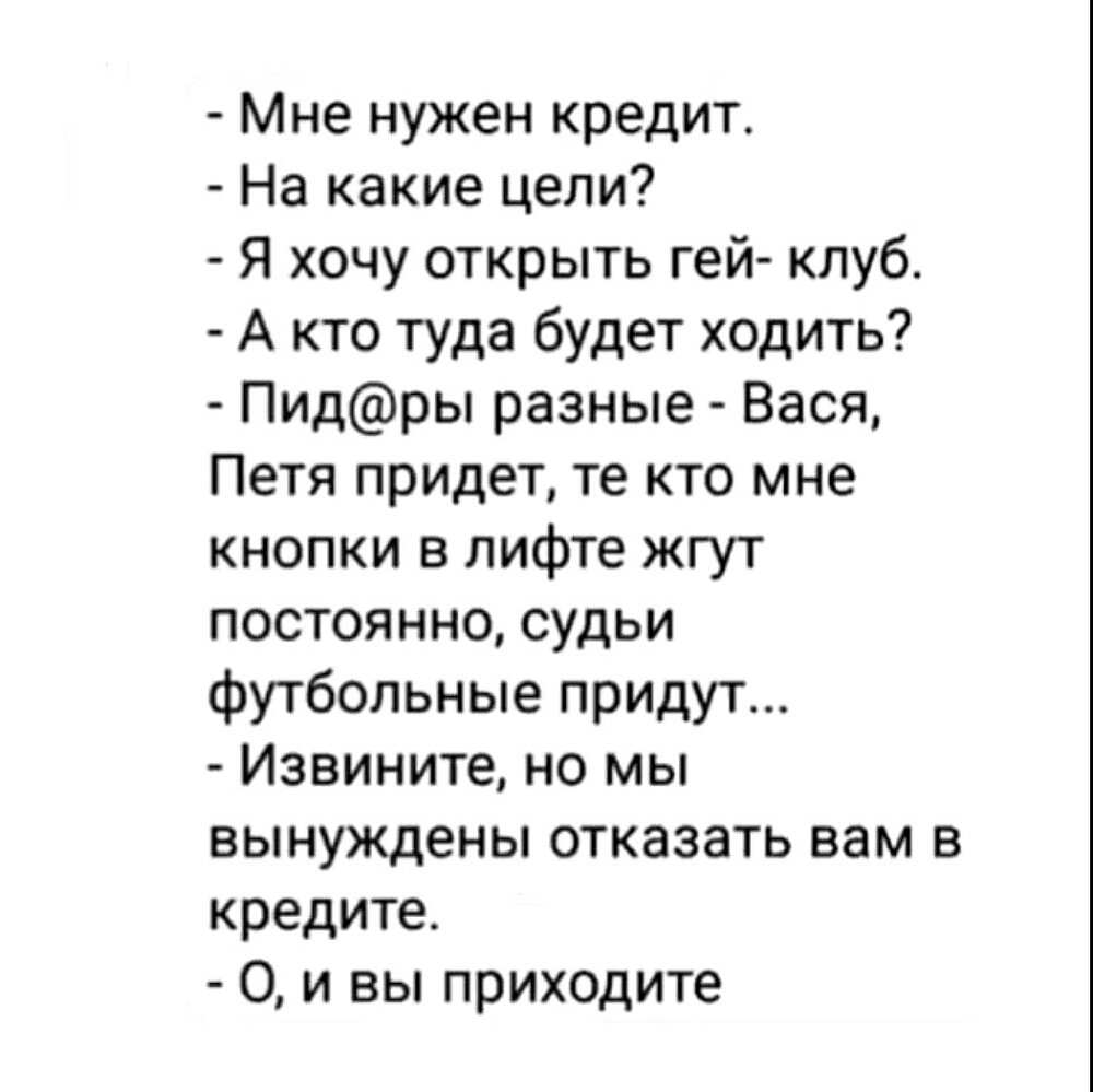 Мне нужен кредит На какие цели Я хочу открыть гей клуб А кто туда будет ходить Пидры разные Вася Петя придет те кто мне кнопки в лифте жгут постоянно судьи футбольные придут Извините но мы вынуждены отказать вам в кредите О и вы приходите