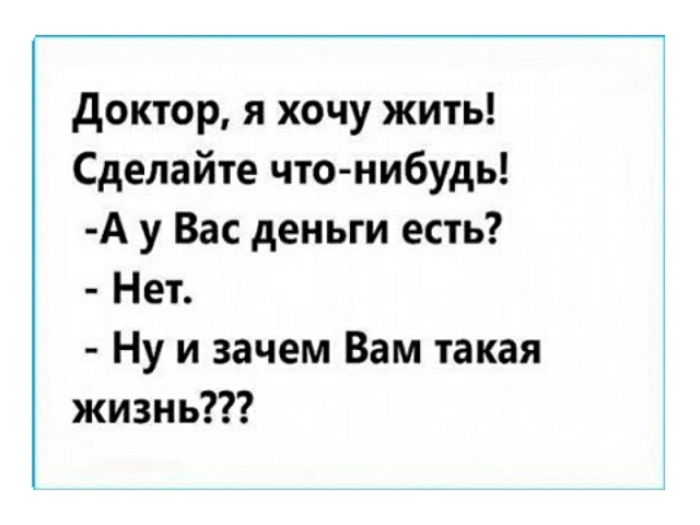 доктор я хочу жить Сделайте что нибудь А у Вас деньги есть Нет Ну и зачем Вам такая жизнь