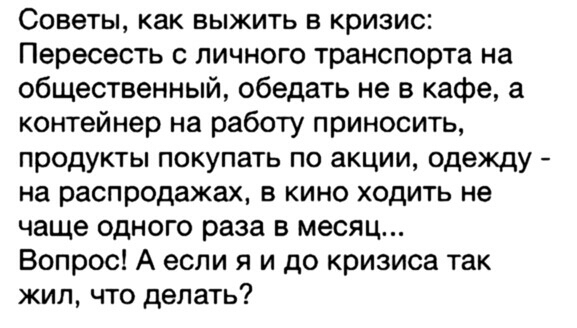 Советы как выжить в кризис Пересесть с личного транспорта на общественный обедать не в кафе а контейнер на работу приносить продукты покупать по акции одежду на распродажах в кино ходить не чаще одного раза в месяц Вопрос А если я и до кризиса так жил что делать