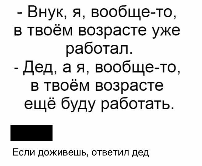 Внук я вообщето в твоём возрасте уже работал Дед а я вообщето в твоём возрасте ещё буду работать Если доживешь ответил дед