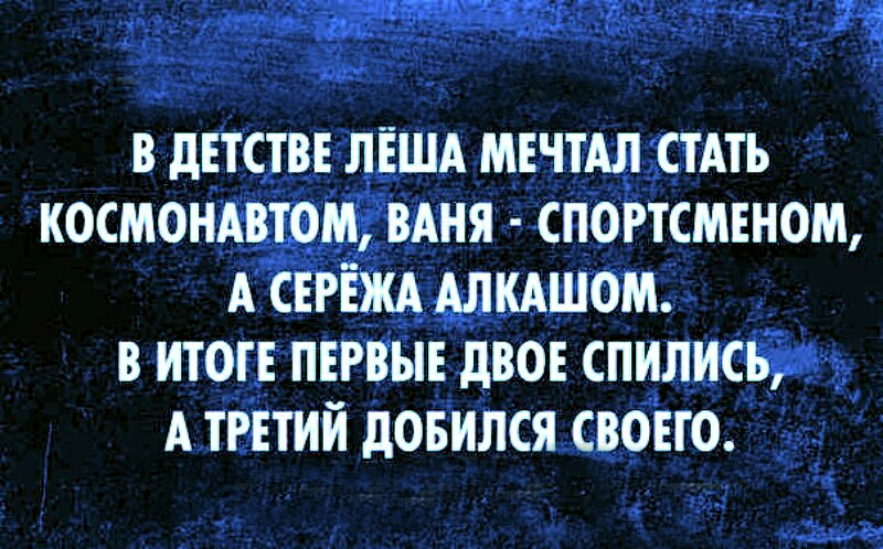 В дЕТСТВЕ ЛЕША МЕЧТАЛ СТАТЬ КОСМОНАВТОМ ВАНЯ СПОРТСМЕНОМ А СЕРЕЖА АЛКАШОМ В ИТОТЕ ПЕРВЫЕ дВОЕ СПИЛИСЬ А ТРЕТИЙ дОБИЛСЯ СВОЕГО