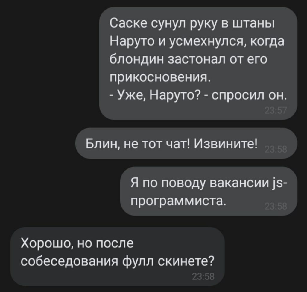 Саске сунул руку в штаны Наруто и усмехнулся когда блондин застонал от его прикосновения Уже Наруто спросил он Блин не тот чат Извините Я по поводу вакансии 15 программиста Хорошо но после собеседования фулл скинете