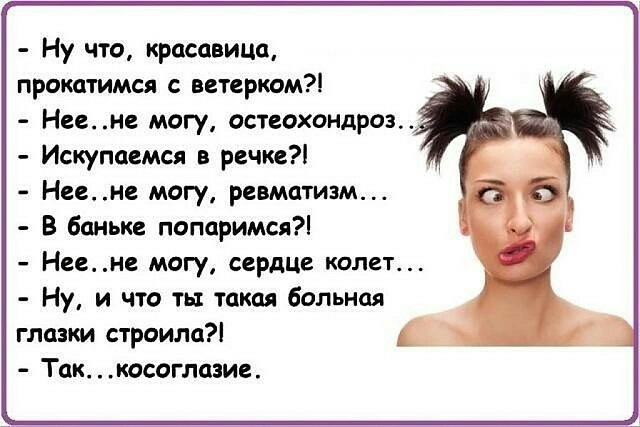 Ну что красавица прокатимся ветерком Неене могу остеохондроз Искупаемся в речке Нее не могу ревматизм В баньке попаримся Нене могу сердце колет Ну и что ты такая больная глазки строила Таккосоглазие