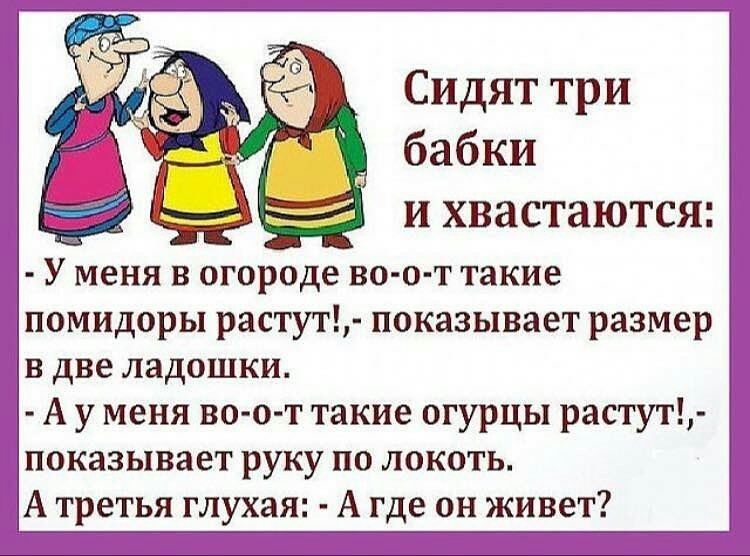Сидят три У меня в огороде во о т такие помидоры растут показывает размер в две ладошки А у меня во о т такие огурцы растут показывает руку по локоть А третья глухая А где он живет