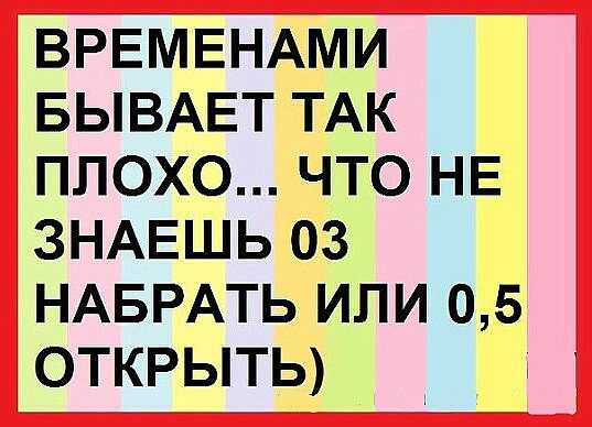 ВРЕМЕНАМИ БЫВАЕТ ТАК ПЛОХО ЧТО НЕ ЗНАЕШЬ 03 НАБРАТЬ ИЛИ 05 ОТКРЫТЬ